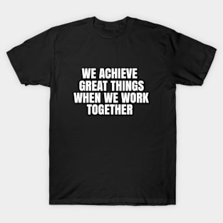 We achieve great things when we work together T-Shirt